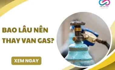 Bao lâu nên thay van gas? Dấu hiệu cần thay NGAY