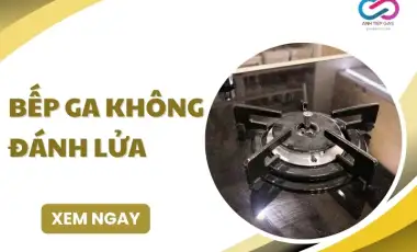 Bếp ga không đánh lửa phải làm sao? Cách KHẮC PHỤC