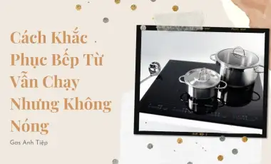 Cách Khắc Phục Bếp Từ Vẫn Chạy Nhưng Không Nóng